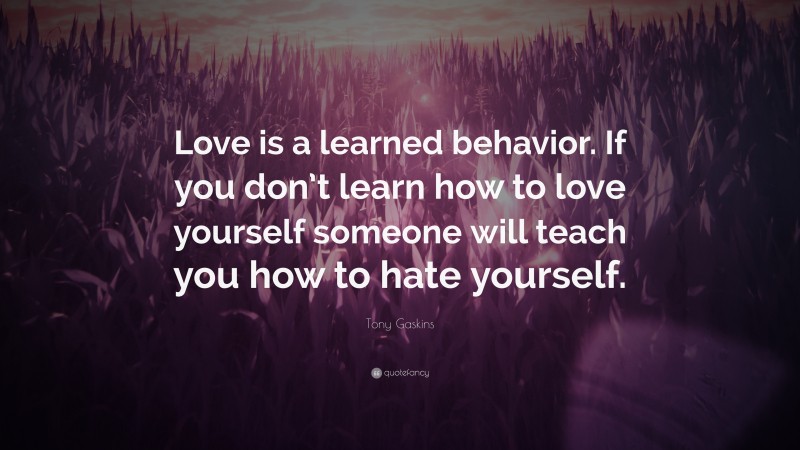 Tony Gaskins Quote: “Love is a learned behavior. If you don’t learn how to love yourself someone will teach you how to hate yourself.”