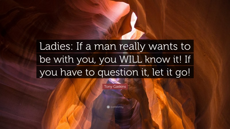 Tony Gaskins Quote: “Ladies: If a man really wants to be with you, you WILL know it! If you have to question it, let it go!”