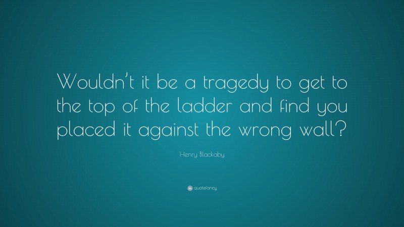 Henry Blackaby Quote: “Wouldn’t it be a tragedy to get to the top of the ladder and find you placed it against the wrong wall?”