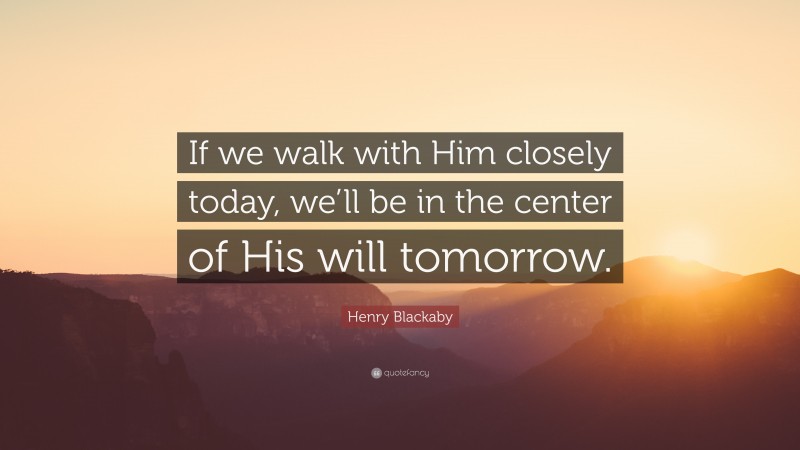 Henry Blackaby Quote: “If we walk with Him closely today, we’ll be in the center of His will tomorrow.”