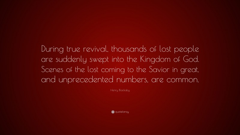 Henry Blackaby Quote: “During true revival, thousands of lost people are suddenly swept into the Kingdom of God. Scenes of the lost coming to the Savior in great, and unprecedented numbers, are common.”