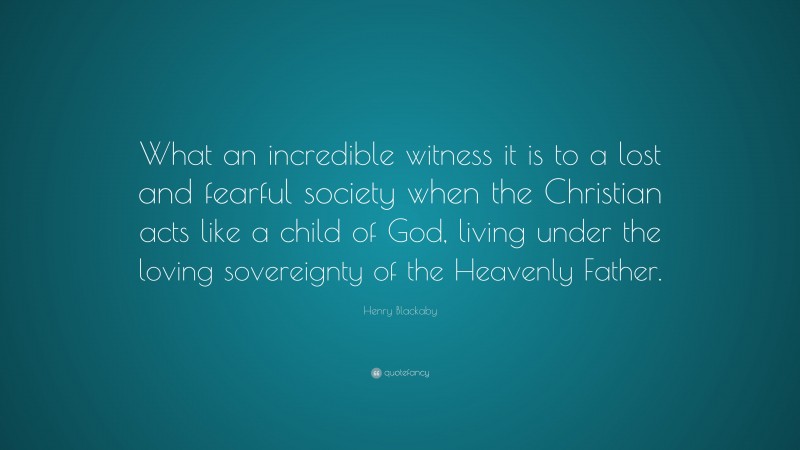 Henry Blackaby Quote: “What an incredible witness it is to a lost and fearful society when the Christian acts like a child of God, living under the loving sovereignty of the Heavenly Father.”