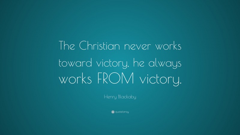 Henry Blackaby Quote: “The Christian never works toward victory, he always works FROM victory.”