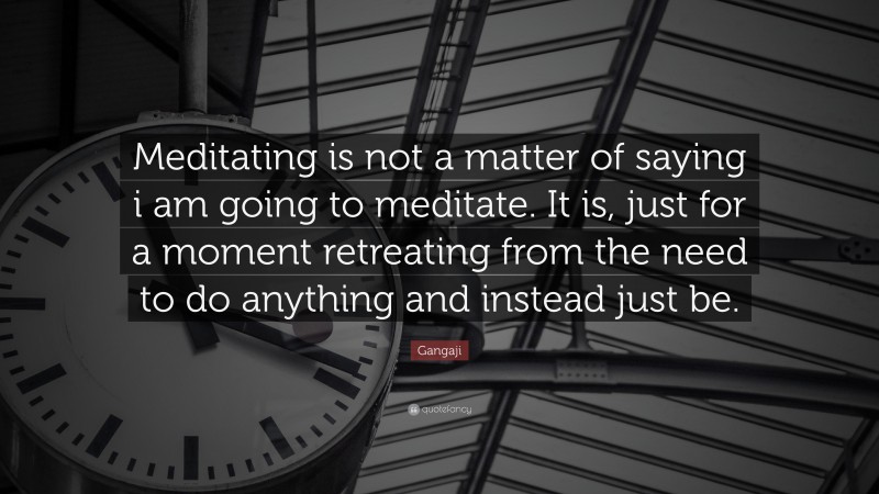 Gangaji Quote: “Meditating is not a matter of saying i am going to meditate. It is, just for a moment retreating from the need to do anything and instead just be.”
