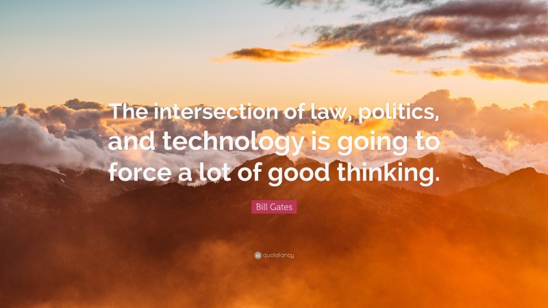 Bill Gates Quote: “The intersection of law, politics, and technology is going to force a lot of good thinking.”