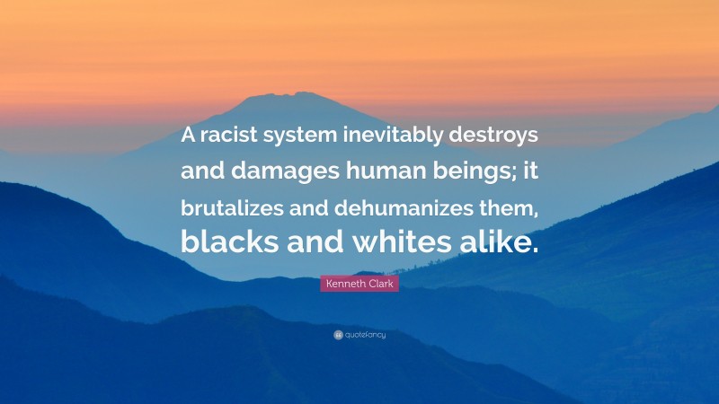 Kenneth Clark Quote: “A racist system inevitably destroys and damages human beings; it brutalizes and dehumanizes them, blacks and whites alike.”