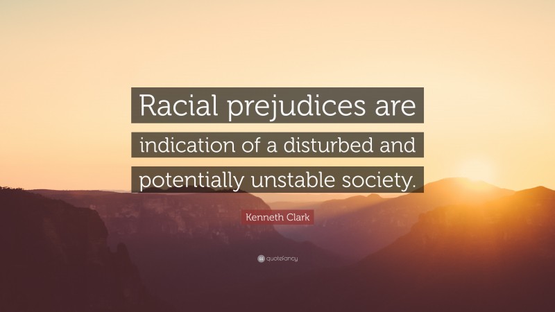 Kenneth Clark Quote: “Racial prejudices are indication of a disturbed and potentially unstable society.”