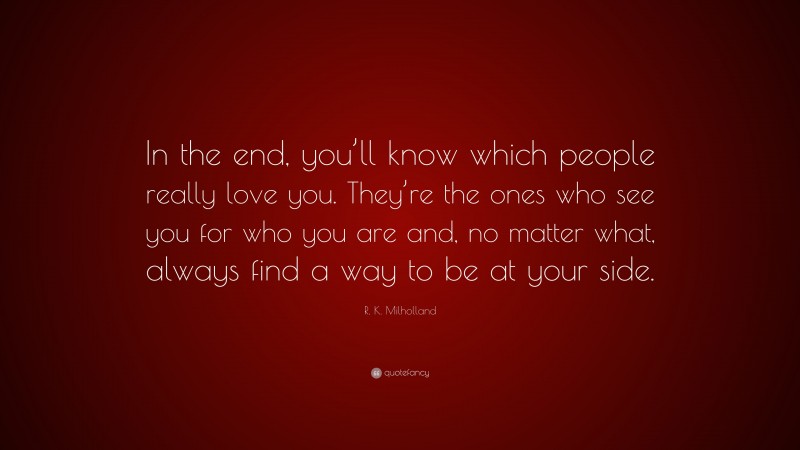R. K. Milholland Quote: “In the end, you’ll know which people really love you. They’re the ones who see you for who you are and, no matter what, always find a way to be at your side.”