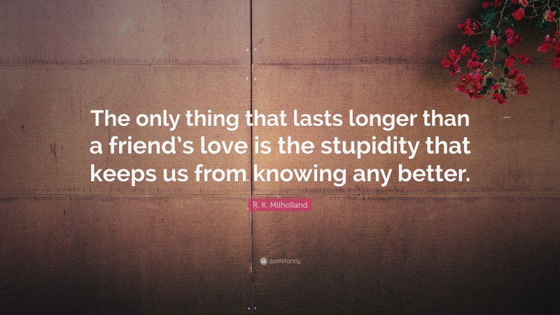 R. K. Milholland Quote: “The only thing that lasts longer than a friend’s love is the stupidity that keeps us from knowing any better.”