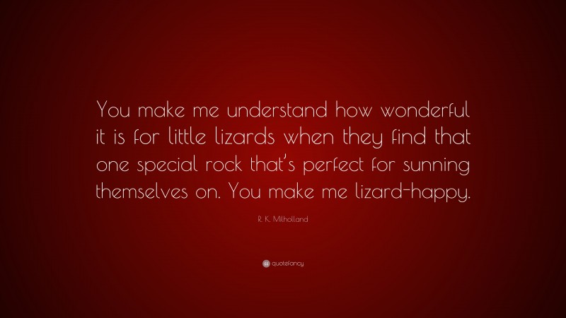 R. K. Milholland Quote: “You make me understand how wonderful it is for little lizards when they find that one special rock that’s perfect for sunning themselves on. You make me lizard-happy.”