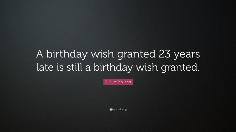 R. K. Milholland Quote: “A birthday wish granted 23 years late is still a birthday wish granted.”