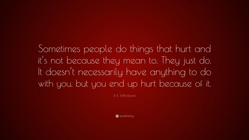 R. K. Milholland Quote: “Sometimes people do things that hurt and it’s not because they mean to. They just do. It doesn’t necessarily have anything to do with you, but you end up hurt because of it.”