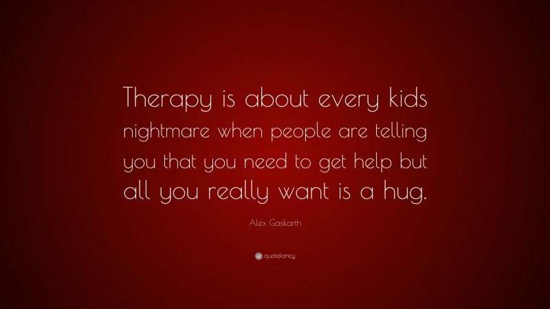 Alex Gaskarth Quote: “Therapy is about every kids nightmare when people are telling you that you need to get help but all you really want is a hug.”
