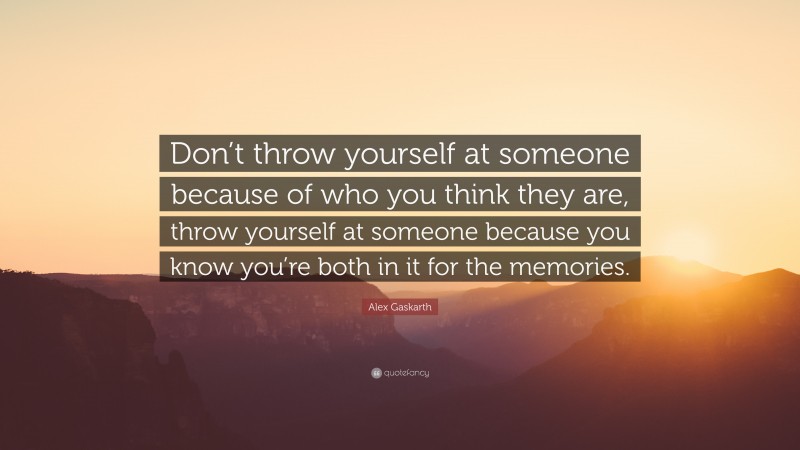 Alex Gaskarth Quote: “Don’t throw yourself at someone because of who you think they are, throw yourself at someone because you know you’re both in it for the memories.”