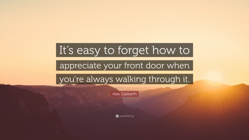 Alex Gaskarth Quote: “It’s easy to forget how to appreciate your front door when you’re always walking through it.”