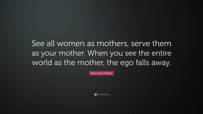 Neem Karoli Baba Quote: “See all women as mothers, serve them as your mother. When you see the entire world as the mother, the ego falls away.”