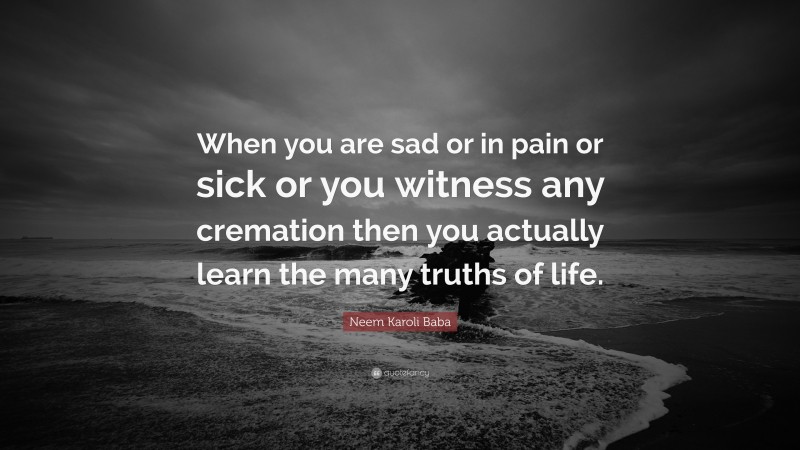 Neem Karoli Baba Quote: “When you are sad or in pain or sick or you witness any cremation then you actually learn the many truths of life.”