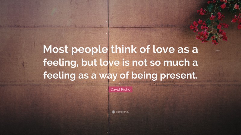 David Richo Quote: “Most people think of love as a feeling, but love is not so much a feeling as a way of being present.”
