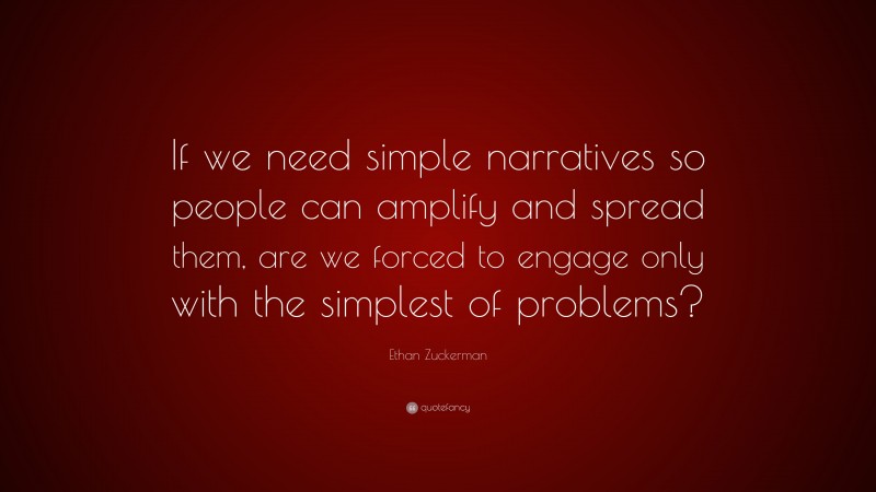 Ethan Zuckerman Quote: “If we need simple narratives so people can amplify and spread them, are we forced to engage only with the simplest of problems?”