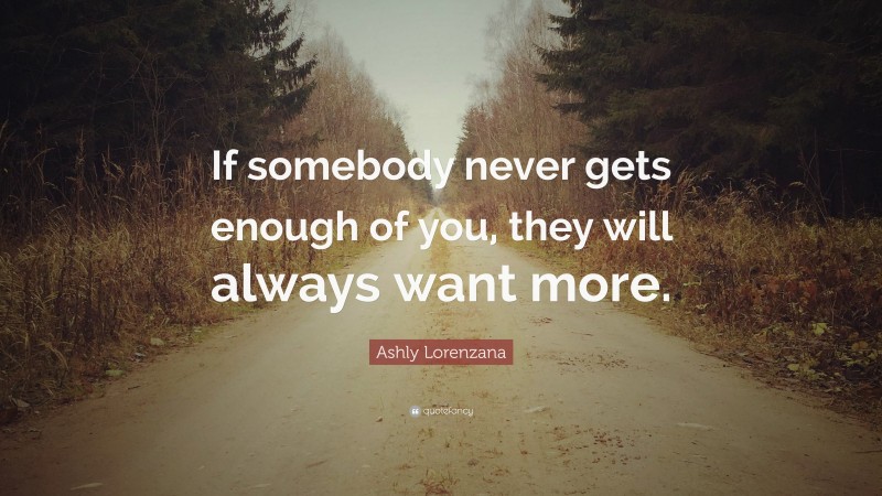 Ashly Lorenzana Quote: “If somebody never gets enough of you, they will always want more.”