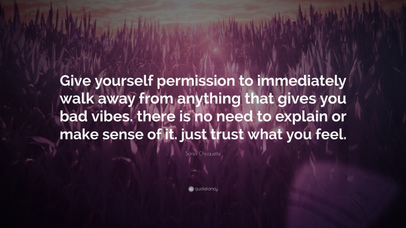 Sonia Choquette Quote: “Give yourself permission to immediately walk away from anything that gives you bad vibes. there is no need to explain or make sense of it. just trust what you feel.”