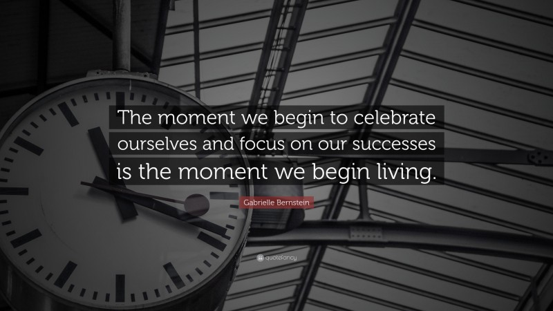 Gabrielle Bernstein Quote: “The moment we begin to celebrate ourselves and focus on our successes is the moment we begin living.”