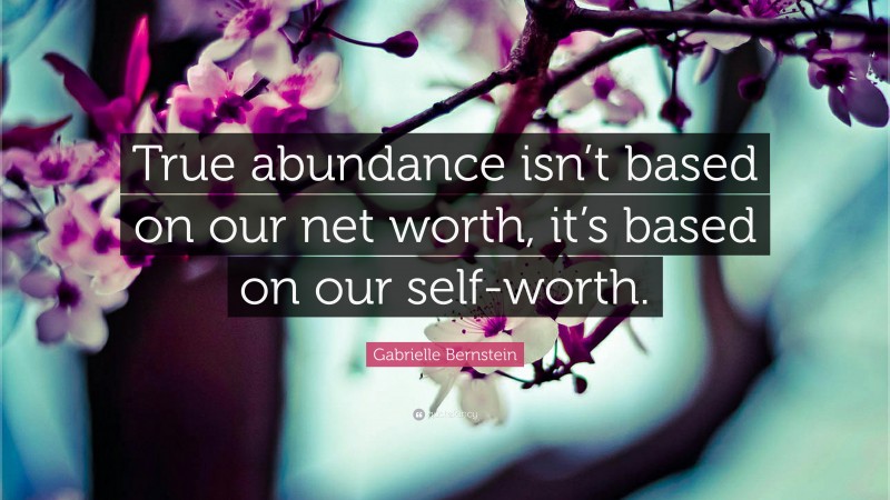 Gabrielle Bernstein Quote: “True abundance isn’t based on our net worth, it’s based on our self-worth.”