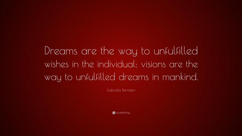 Gabrielle Bernstein Quote: “Dreams are the way to unfulfilled wishes in the individual; visions are the way to unfulfilled dreams in mankind.”