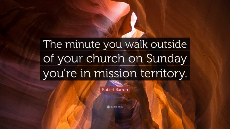 Robert Barron Quote: “The minute you walk outside of your church on Sunday you’re in mission territory.”