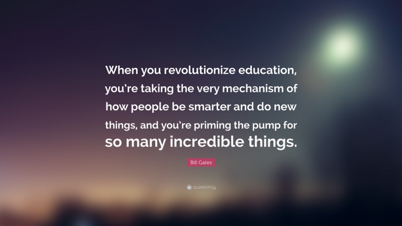 Bill Gates Quote: “When you revolutionize education, you’re taking the very mechanism of how people be smarter and do new things, and you’re priming the pump for so many incredible things.”