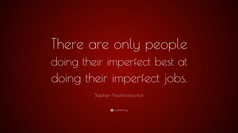 Stephen Nachmanovitch Quote: “There are only people doing their imperfect best at doing their imperfect jobs.”