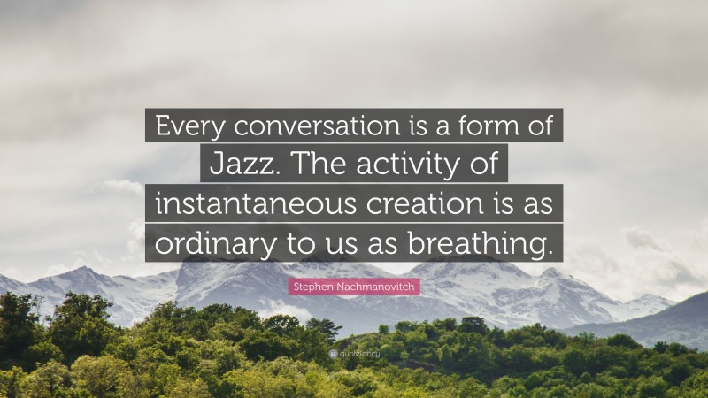 Stephen Nachmanovitch Quote: “Every conversation is a form of Jazz. The activity of instantaneous creation is as ordinary to us as breathing.”