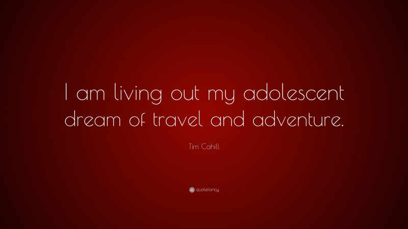Tim Cahill Quote: “I am living out my adolescent dream of travel and adventure.”