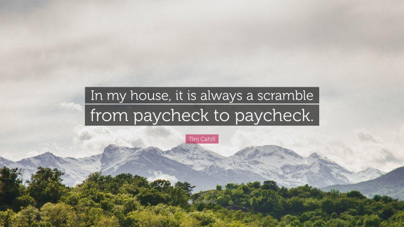 Tim Cahill Quote: “In my house, it is always a scramble from paycheck to paycheck.”