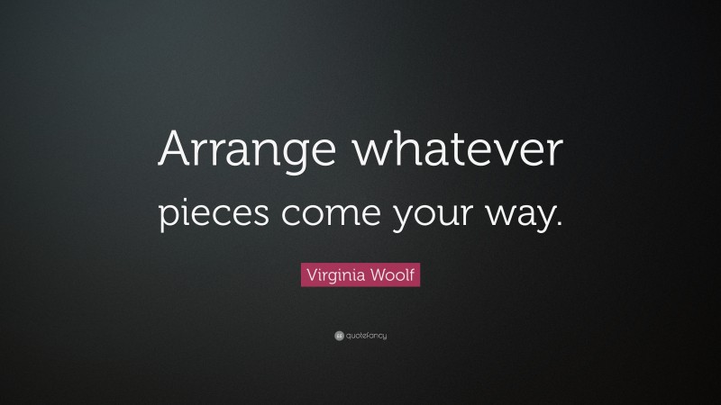 Virginia Woolf Quote: “Arrange whatever pieces come your way.”