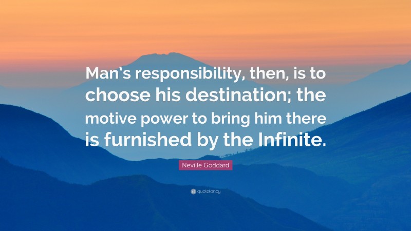 Neville Goddard Quote: “Man’s responsibility, then, is to choose his destination; the motive power to bring him there is furnished by the Infinite.”