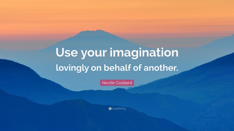 Neville Goddard Quote: “Use your imagination lovingly on behalf of another.”