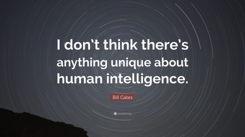 Bill Gates Quote: “I don’t think there’s anything unique about human intelligence.”