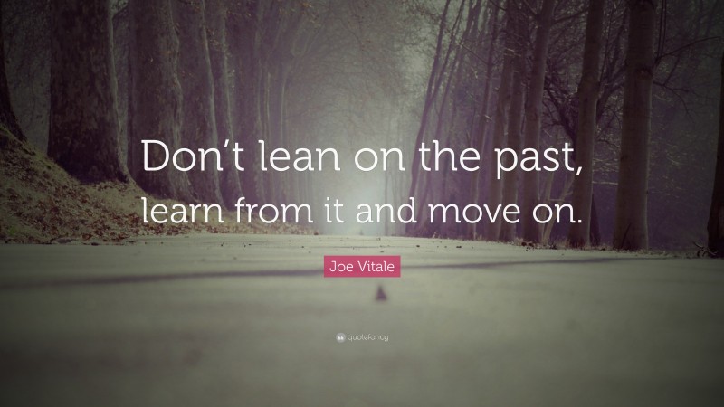 Joe Vitale Quote: “Don’t lean on the past, learn from it and move on.”