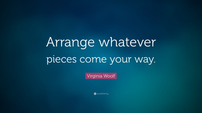 Virginia Woolf Quote: “Arrange whatever pieces come your way.”