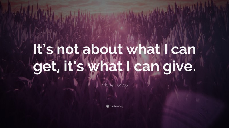 Marie Forleo Quote: “It’s not about what I can get, it’s what I can give.”