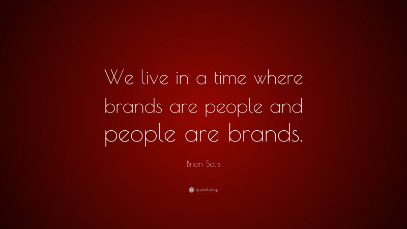 Brian Solis Quote: “We live in a time where brands are people and people are brands.”