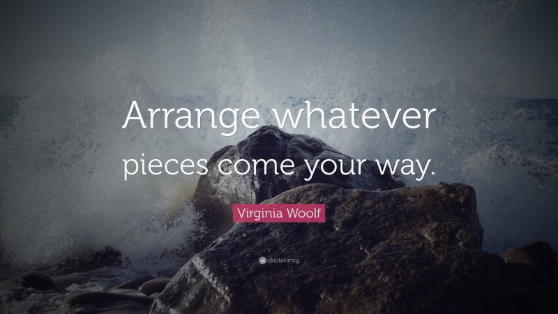 Virginia Woolf Quote: “Arrange whatever pieces come your way.”