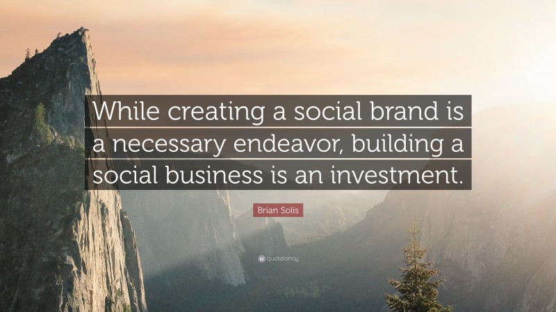 Brian Solis Quote: “While creating a social brand is a necessary endeavor, building a social business is an investment.”