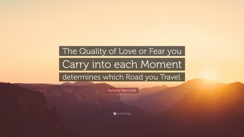 Barbara Marciniak Quote: “The Quality of Love or Fear you Carry into each Moment determines which Road you Travel.”