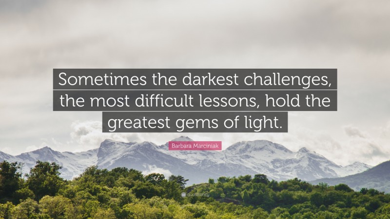 Barbara Marciniak Quote: “Sometimes the darkest challenges, the most difficult lessons, hold the greatest gems of light.”