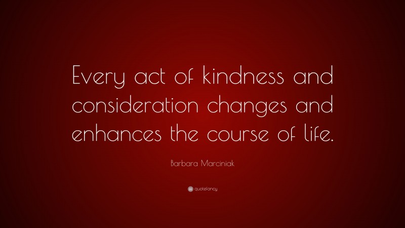 Barbara Marciniak Quote: “Every act of kindness and consideration changes and enhances the course of life.”