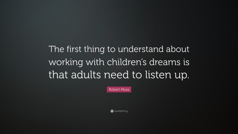 Robert Moss Quote: “The first thing to understand about working with children’s dreams is that adults need to listen up.”