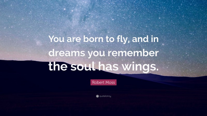 Robert Moss Quote: “You are born to fly, and in dreams you remember the soul has wings.”