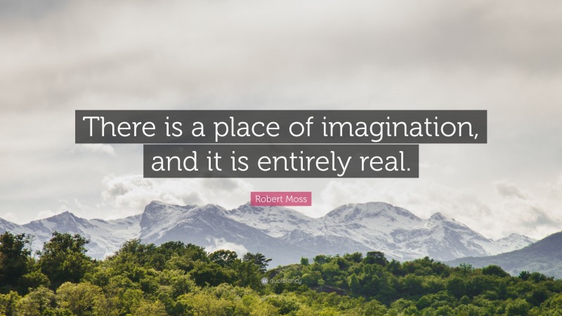 Robert Moss Quote: “There is a place of imagination, and it is entirely real.”